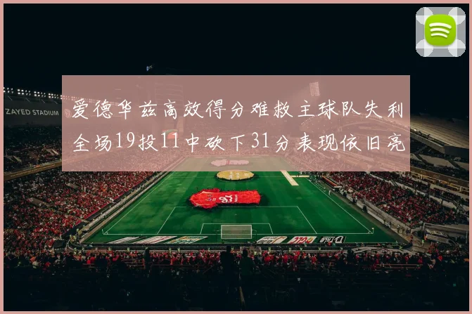 爱德华兹高效得分难救主球队失利全场19投11中砍下31分表现依旧亮眼