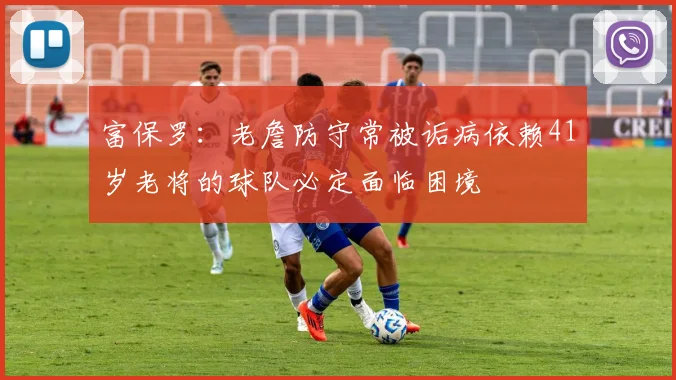 富保罗：老詹防守常被诟病依赖41岁老将的球队必定面临困境