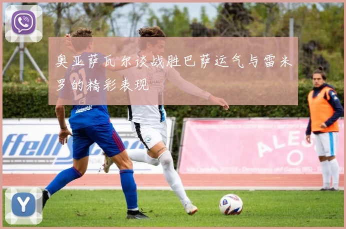 奥亚萨瓦尔谈战胜巴萨运气与雷米罗的精彩表现