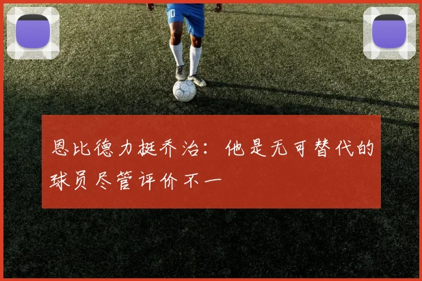 恩比德力挺乔治：他是无可替代的球员尽管评价不一