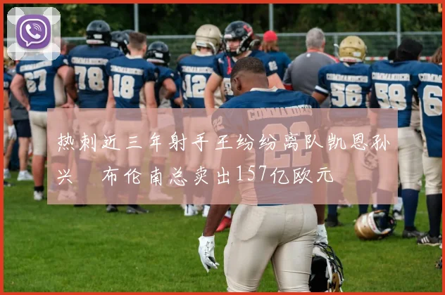 热刺近三年射手王纷纷离队凯恩孙兴慜布伦南总卖出157亿欧元
