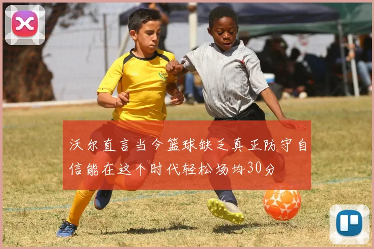 沃尔直言当今篮球缺乏真正防守自信能在这个时代轻松场均30分