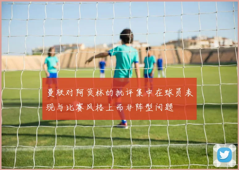 曼联对阿莫林的批评集中在球员表现与比赛风格上而非阵型问题