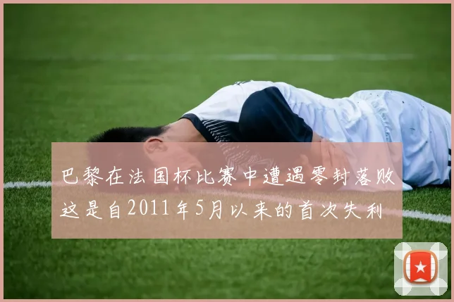 巴黎在法国杯比赛中遭遇零封落败这是自2011年5月以来的首次失利