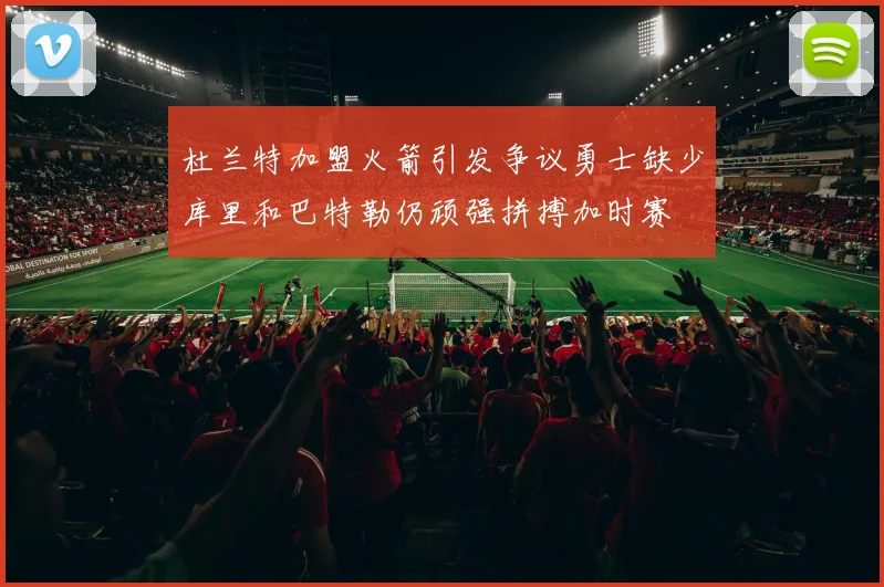杜兰特加盟火箭引发争议勇士缺少库里和巴特勒仍顽强拼搏加时赛