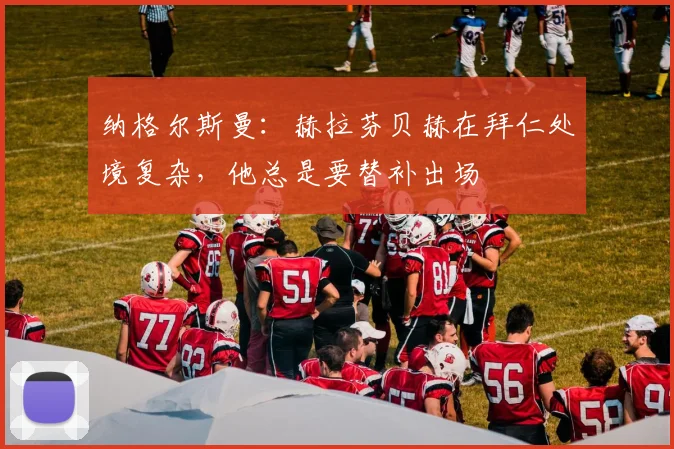 纳格尔斯曼：赫拉芬贝赫在拜仁处境复杂，他总是要替补出场