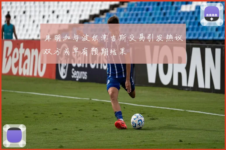 库明加与波尔津吉斯交易引发热议双方或早有预期结果