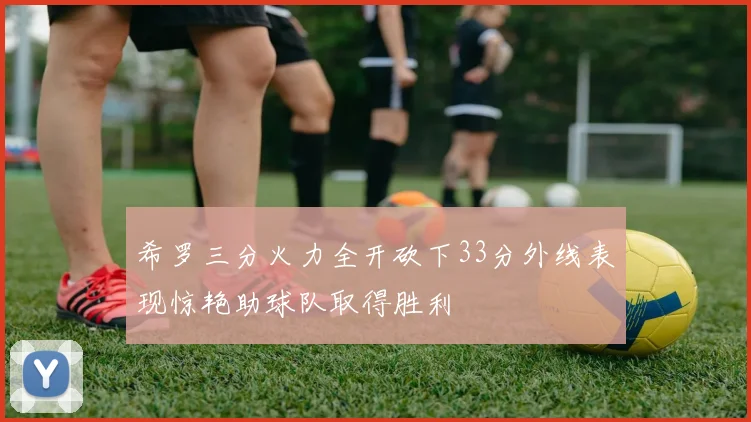 希罗三分火力全开砍下33分外线表现惊艳助球队取得胜利