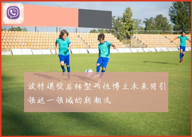 波特退役后转型两性博主未来将引领这一领域的新潮流