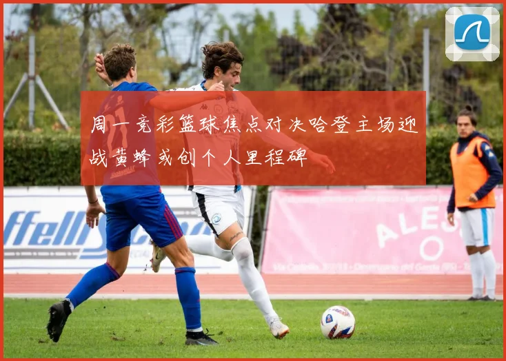 周一竞彩篮球焦点对决哈登主场迎战黄蜂或创个人里程碑