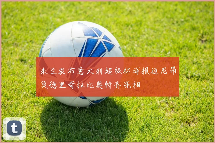 米兰发布意大利超级杯海报迈尼昂莫德里奇拉比奥特齐亮相