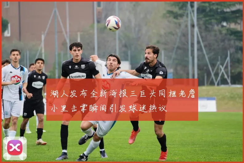 湖人发布全新海报三巨头同框老詹小里击掌瞬间引发球迷热议