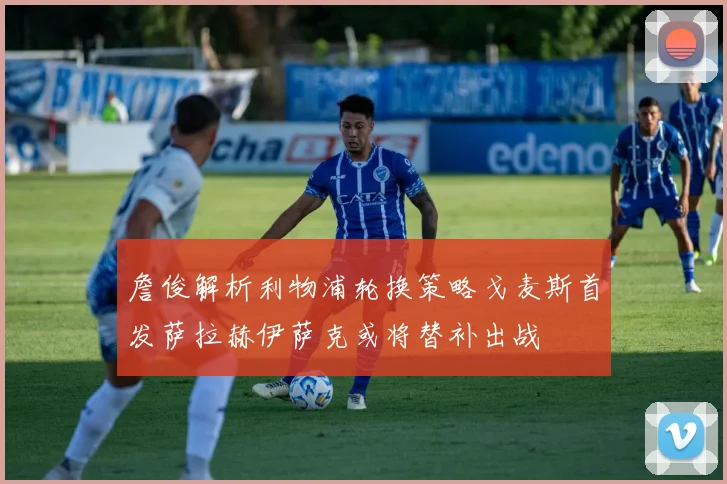 詹俊解析利物浦轮换策略戈麦斯首发萨拉赫伊萨克或将替补出战