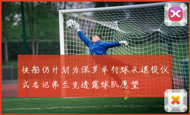 快船仍计划为保罗举行球衣退役仪式名记弗兰克透露球队愿望
