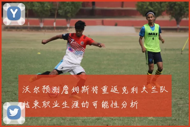 沃尔预测詹姆斯将重返克利夫兰队结束职业生涯的可能性分析