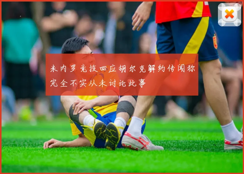 米内罗竞技回应胡尔克解约传闻称完全不实从未讨论此事