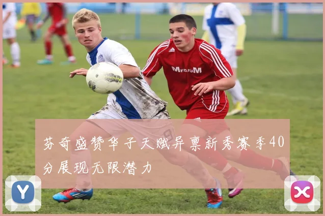 芬奇盛赞华子天赋异禀新秀赛季40分展现无限潜力
