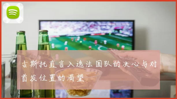 古斯托直言入选法国队的决心与对首发位置的渴望