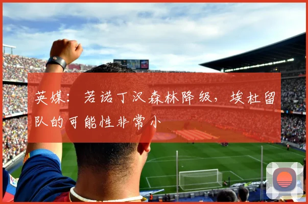 英媒：若诺丁汉森林降级，埃杜留队的可能性非常小