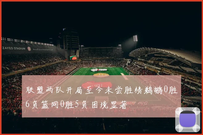 联盟两队开局至今未尝胜绩鹈鹕0胜6负篮网0胜5负困境显著