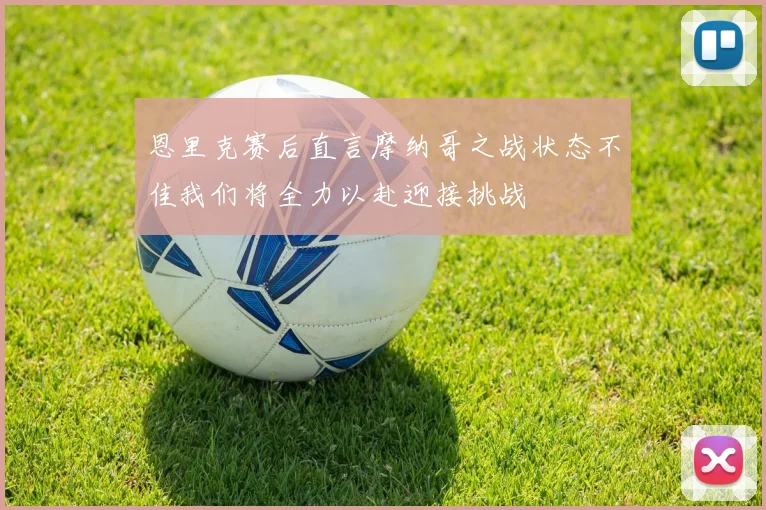 恩里克赛后直言摩纳哥之战状态不佳我们将全力以赴迎接挑战