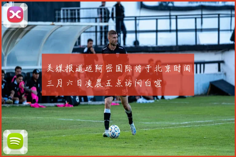 美媒报道迈阿密国际将于北京时间三月六日凌晨五点访问白宫