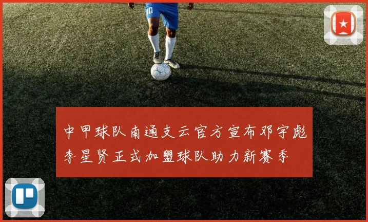 中甲球队南通支云官方宣布邓宇彪李星贤正式加盟球队助力新赛季