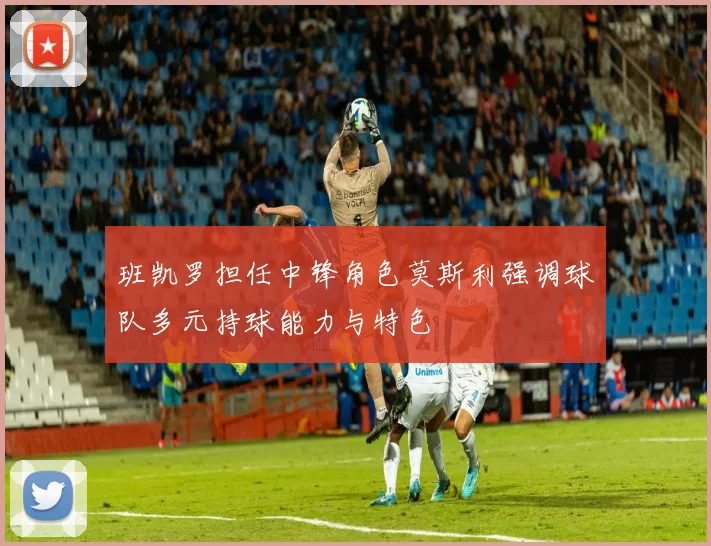 班凯罗担任中锋角色莫斯利强调球队多元持球能力与特色