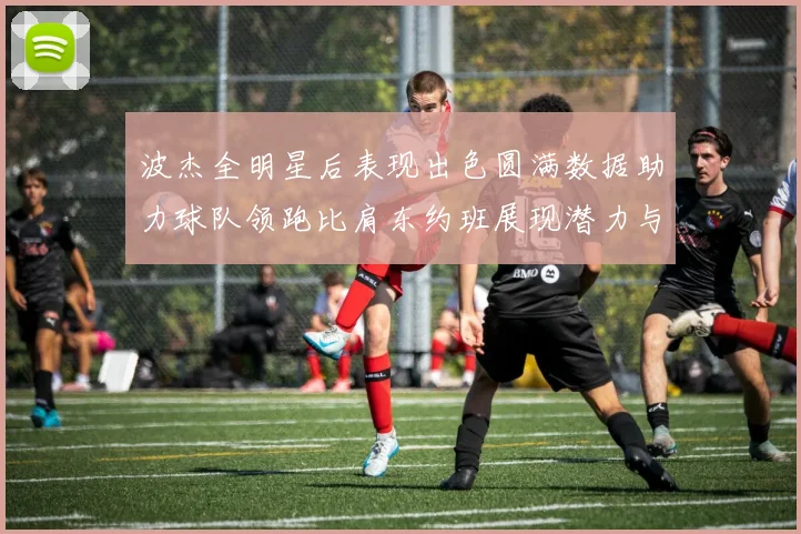 波杰全明星后表现出色圆满数据助力球队领跑比肩东约班展现潜力与实力