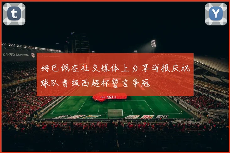 姆巴佩在社交媒体上分享海报庆祝球队晋级西超杯誓言争冠