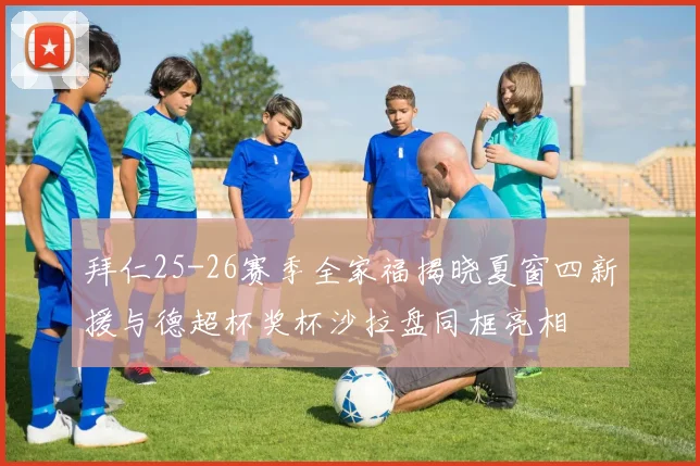 拜仁25-26赛季全家福揭晓夏窗四新援与德超杯奖杯沙拉盘同框亮相