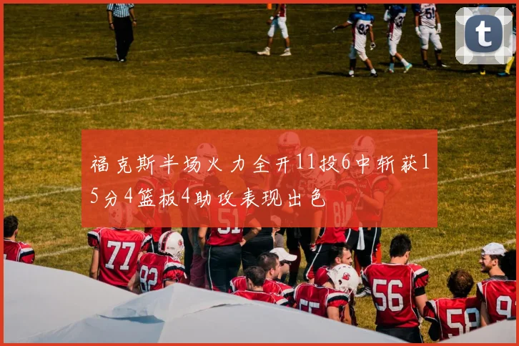 福克斯半场火力全开11投6中斩获15分4篮板4助攻表现出色