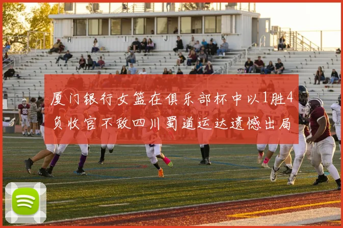 厦门银行女篮在俱乐部杯中以1胜4负收官不敌四川蜀道运达遗憾出局