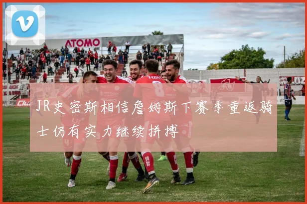 JR史密斯相信詹姆斯下赛季重返骑士仍有实力继续拼搏