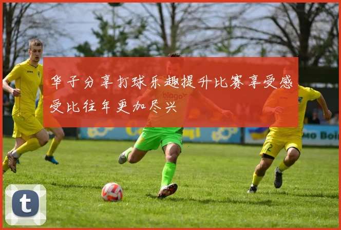 华子分享打球乐趣提升比赛享受感受比往年更加尽兴