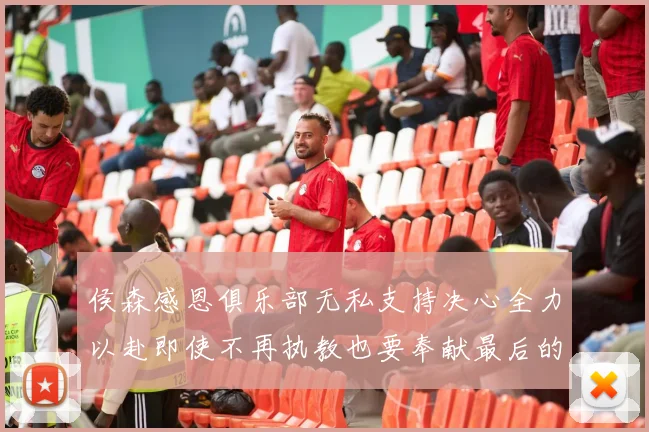 侯森感恩俱乐部无私支持决心全力以赴即使不再执教也要奉献最后的热情