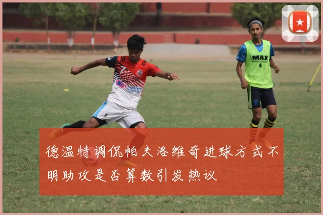 德温特调侃帕夫洛维奇进球方式不明助攻是否算数引发热议