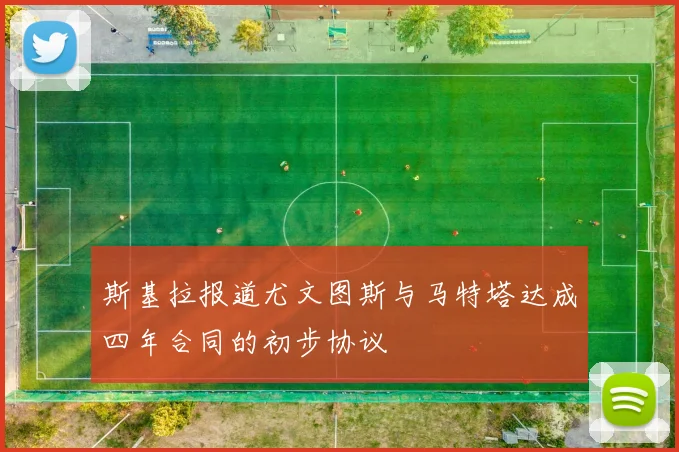 斯基拉报道尤文图斯与马特塔达成四年合同的初步协议