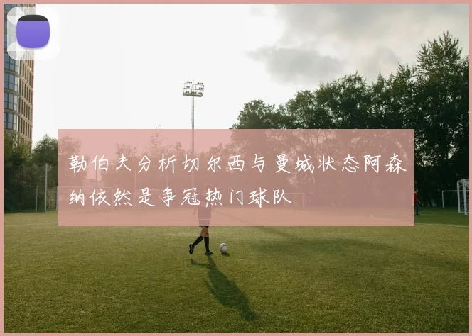 勒伯夫分析切尔西与曼城状态阿森纳依然是争冠热门球队