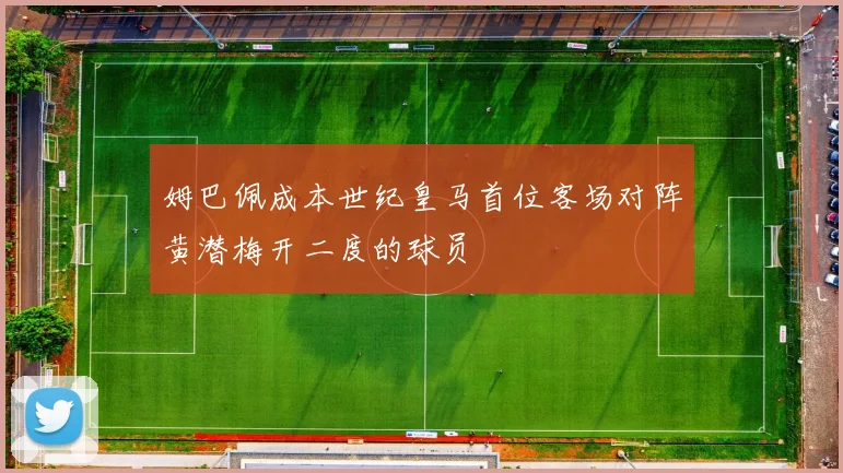 姆巴佩成本世纪皇马首位客场对阵黄潜梅开二度的球员