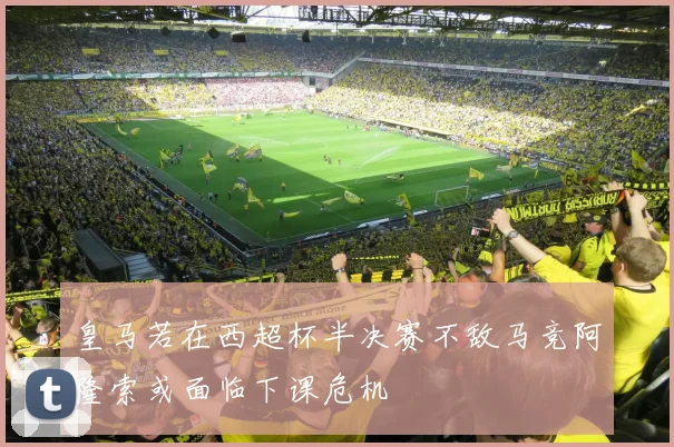 皇马若在西超杯半决赛不敌马竞阿隆索或面临下课危机