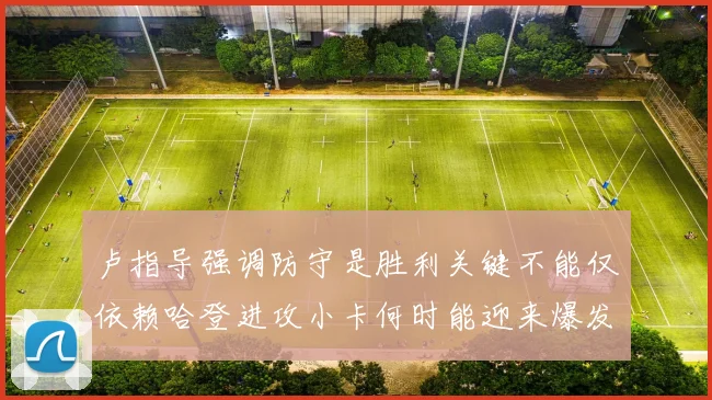 卢指导强调防守是胜利关键不能仅依赖哈登进攻小卡何时能迎来爆发成疑