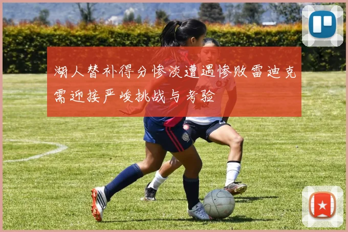 湖人替补得分惨淡遭遇惨败雷迪克需迎接严峻挑战与考验