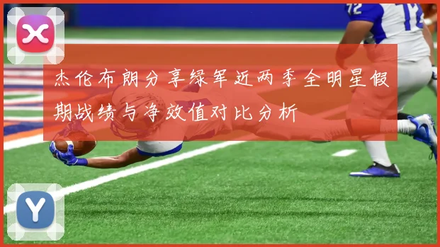 杰伦布朗分享绿军近两季全明星假期战绩与净效值对比分析
