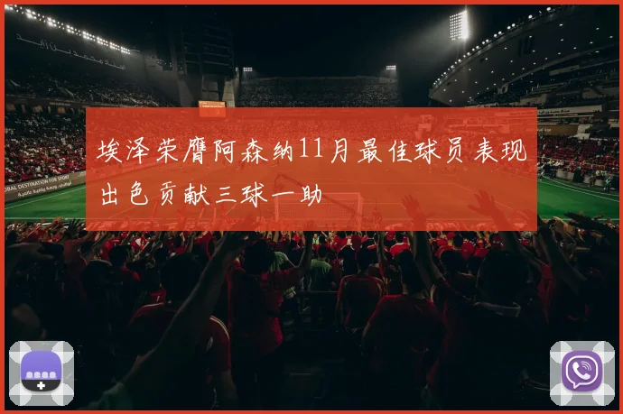 埃泽荣膺阿森纳11月最佳球员表现出色贡献三球一助