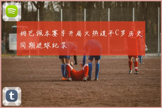 姆巴佩本赛季开局火热追平C罗历史同期进球纪录