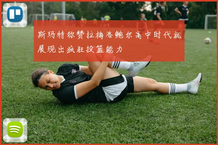 斯玛特称赞拉梅洛鲍尔高中时代就展现出疯狂投篮能力