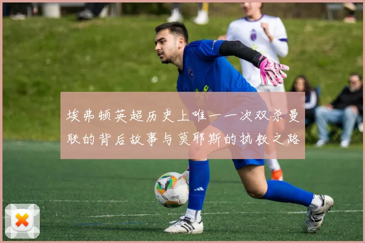 埃弗顿英超历史上唯一一次双杀曼联的背后故事与莫耶斯的执教之路