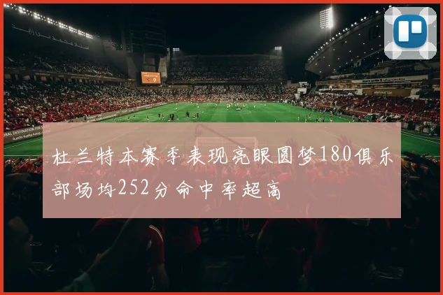杜兰特本赛季表现亮眼圆梦180俱乐部场均252分命中率超高
